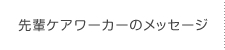 先輩ケアワーカーのメッセージ